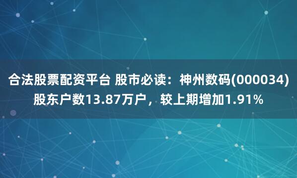 合法股票配资平台 股市必读：神州数码(000034)股东户数13.87万户，较上期增加1.91%