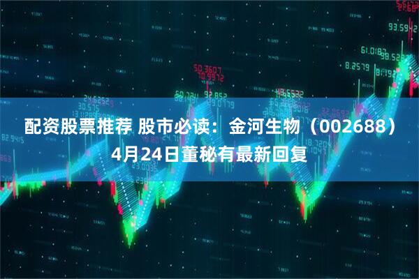 配资股票推荐 股市必读：金河生物（002688）4月24日董秘有最新回复