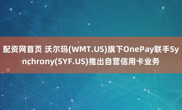 配资网首页 沃尔玛(WMT.US)旗下OnePay联手Synchrony(SYF.US)推出自营信用卡业务