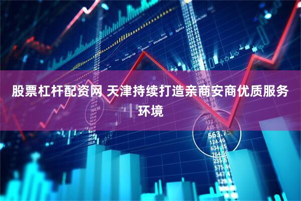 股票杠杆配资网 天津持续打造亲商安商优质服务环境