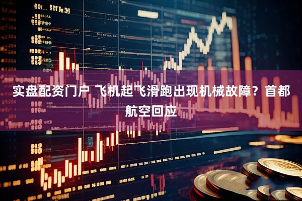 实盘配资门户 飞机起飞滑跑出现机械故障？首都航空回应
