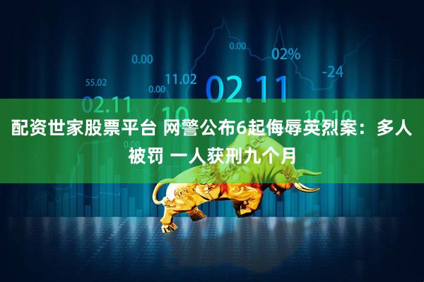 配资世家股票平台 网警公布6起侮辱英烈案：多人被罚 一人获刑九个月