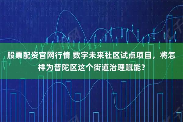 股票配资官网行情 数字未来社区试点项目，将怎样为普陀区这个街道治理赋能？