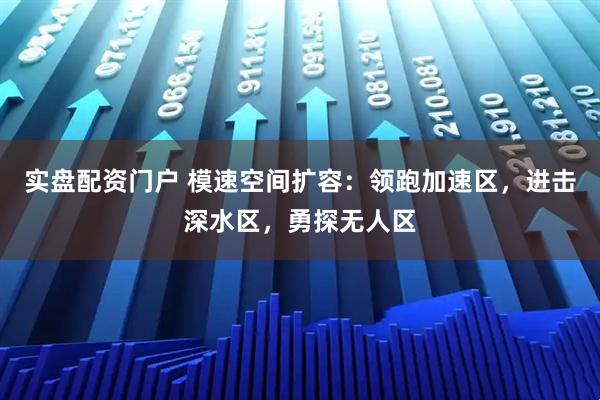 实盘配资门户 模速空间扩容：领跑加速区，进击深水区，勇探无人区