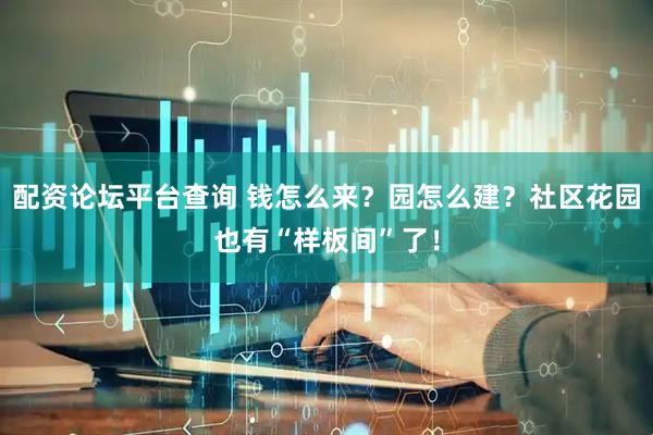 配资论坛平台查询 钱怎么来？园怎么建？社区花园也有“样板间”了！