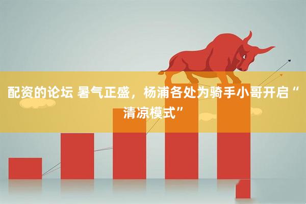 配资的论坛 暑气正盛，杨浦各处为骑手小哥开启“清凉模式”