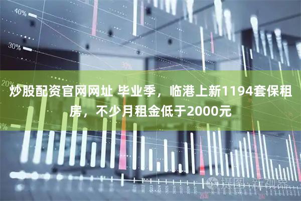炒股配资官网网址 毕业季，临港上新1194套保租房，不少月租金低于2000元