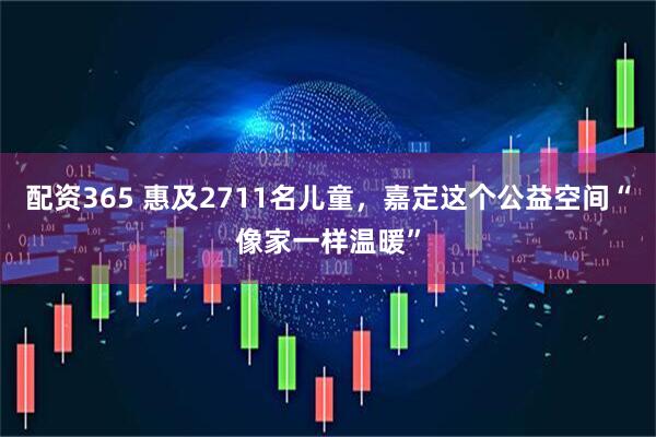 配资365 惠及2711名儿童，嘉定这个公益空间“像家一样温暖”