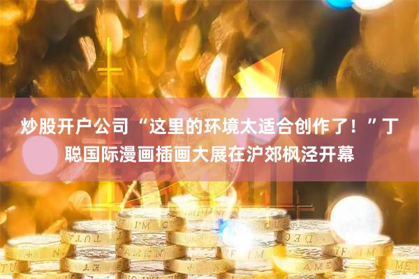 炒股开户公司 “这里的环境太适合创作了！”丁聪国际漫画插画大展在沪郊枫泾开幕