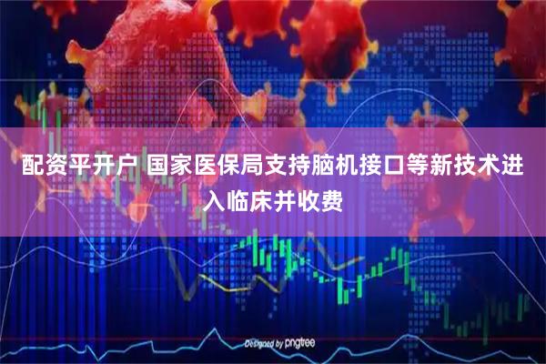 配资平开户 国家医保局支持脑机接口等新技术进入临床并收费