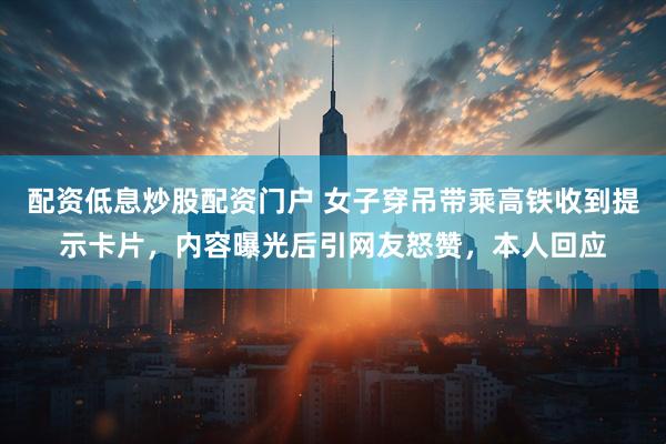 配资低息炒股配资门户 女子穿吊带乘高铁收到提示卡片，内容曝光后引网友怒赞，本人回应