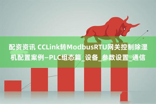 配资资讯 CCLink转ModbusRTU网关控制除湿机配置案例—PLC组态篇_设备_参数设置_通信