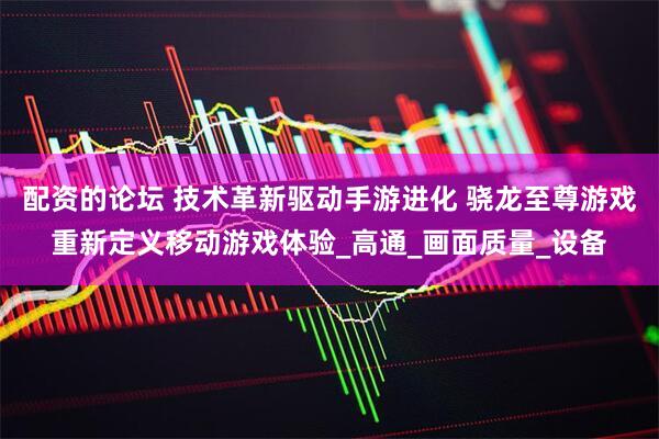配资的论坛 技术革新驱动手游进化 骁龙至尊游戏重新定义移动游戏体验_高通_画面质量_设备