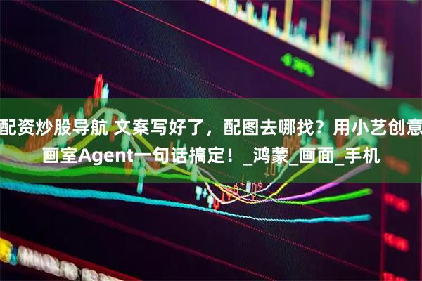 配资炒股导航 文案写好了，配图去哪找？用小艺创意画室Agent一句话搞定！_鸿蒙_画面_手机
