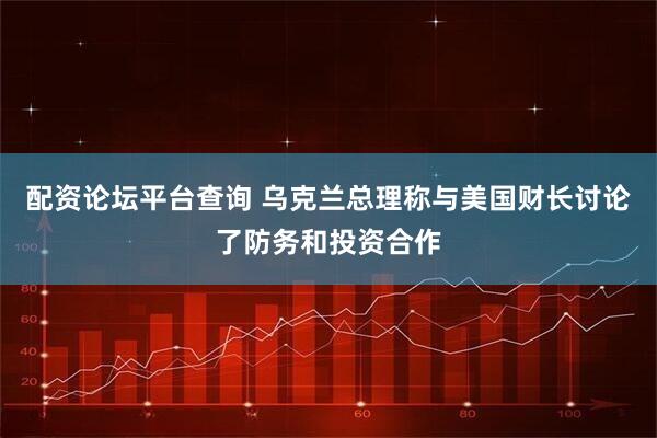 配资论坛平台查询 乌克兰总理称与美国财长讨论了防务和投资合作