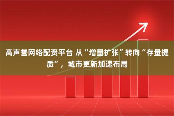 高声誉网络配资平台 从“增量扩张”转向“存量提质”，城市更新加速布局
