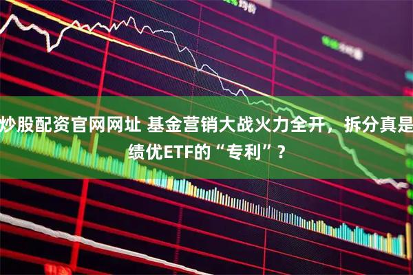 炒股配资官网网址 基金营销大战火力全开，拆分真是绩优ETF的“专利”？