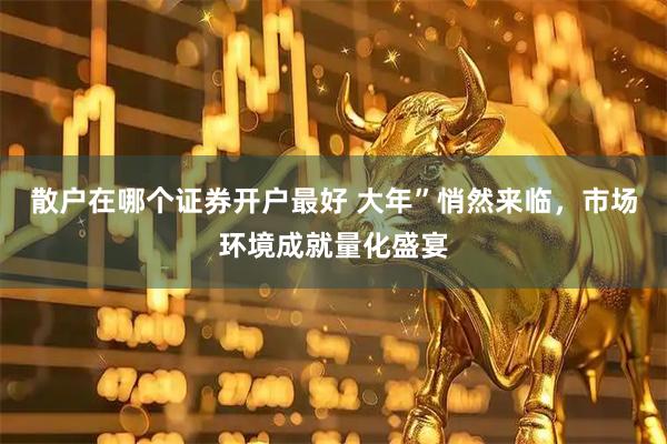 散户在哪个证券开户最好 大年”悄然来临，市场环境成就量化盛宴