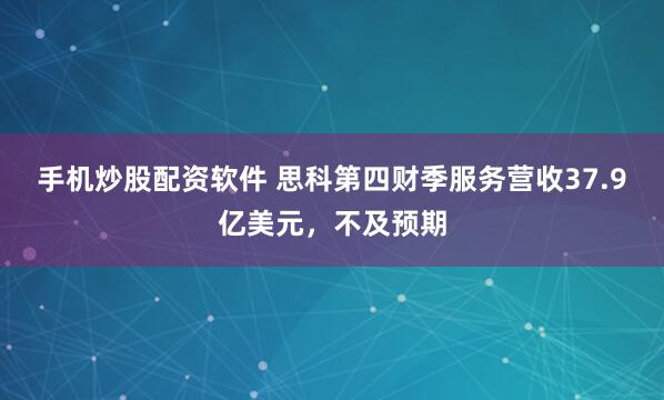手机炒股配资软件 思科第四财季服务营收37.9亿美元，不及预期