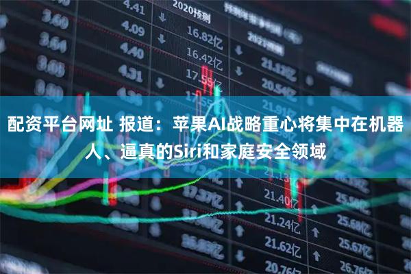 配资平台网址 报道：苹果AI战略重心将集中在机器人、逼真的Siri和家庭安全领域
