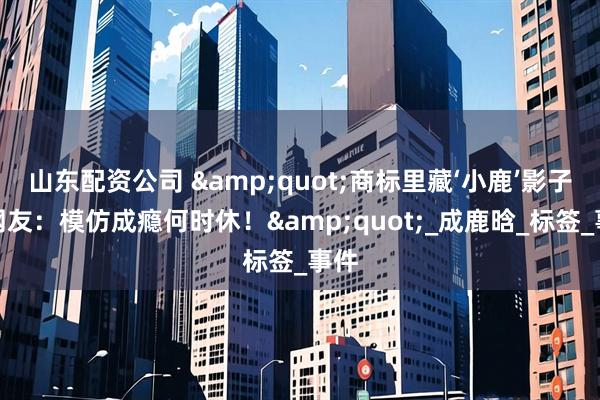 山东配资公司 &quot;商标里藏‘小鹿’影子？网友：模仿成瘾何时休！&quot;_成鹿晗_标签_事件