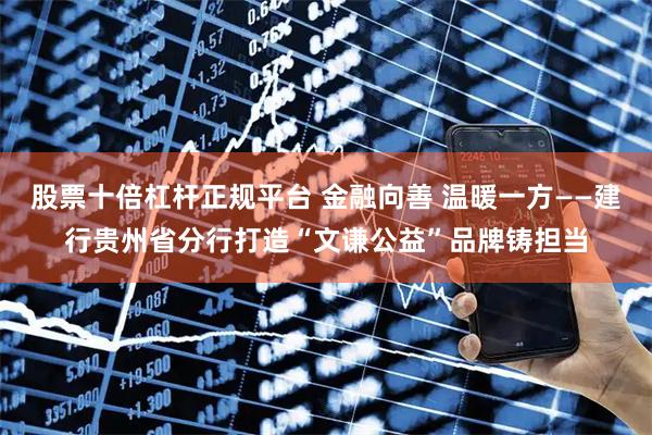 股票十倍杠杆正规平台 金融向善 温暖一方——建行贵州省分行打造“文谦公益”品牌铸担当