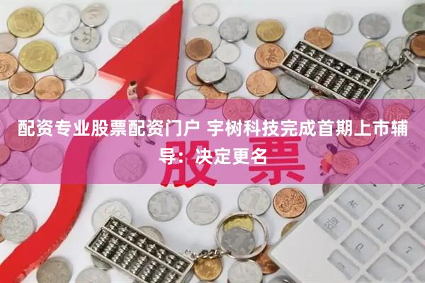 配资专业股票配资门户 宇树科技完成首期上市辅导：决定更名