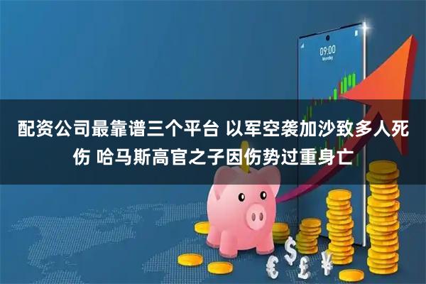 配资公司最靠谱三个平台 以军空袭加沙致多人死伤 哈马斯高官之子因伤势过重身亡