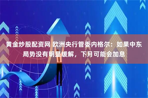 黄金炒股配资网 欧洲央行管委内格尔：如果中东局势没有明显缓解，下月可能会加息