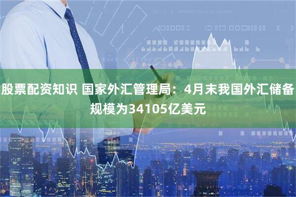 股票配资知识 国家外汇管理局：4月末我国外汇储备规模为34105亿美元