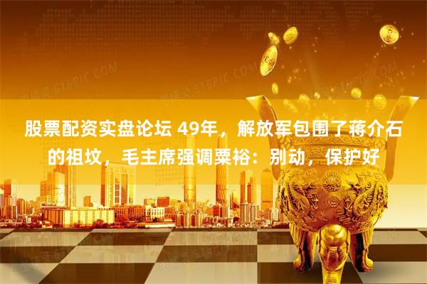 股票配资实盘论坛 49年,解放军包围了蒋介石的祖坟,毛主席强调粟裕:别动,保护好