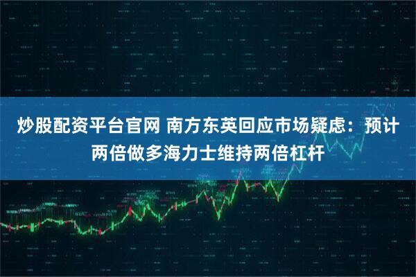 炒股配资平台官网 南方东英回应市场疑虑:预计两倍做多海力士维持两倍杠杆
