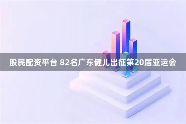 股民配资平台 82名广东健儿出征第20届亚运会